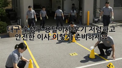 대구 수성구 용달이사 후기: 저렴하고 안전한 이사, 이렇게 준비하세요!
